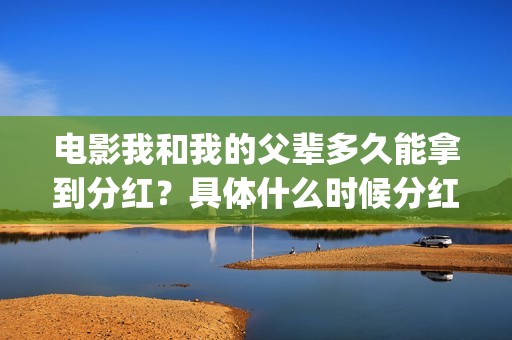 电影我和我的父辈多久能拿到分红？具体什么时候分红？(电影我和我的父辈主题曲《如愿》王菲)