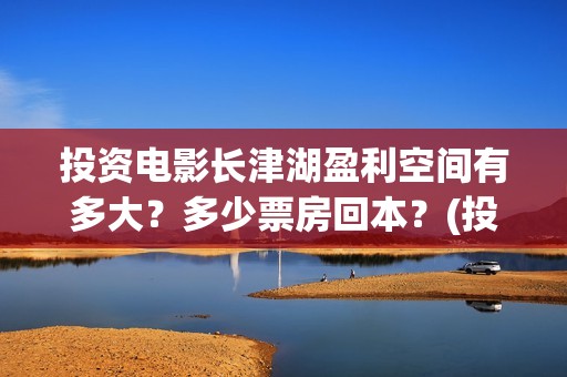 投资电影长津湖盈利空间有多大？多少票房回本？(投资电影长津湖能赚钱吗)
