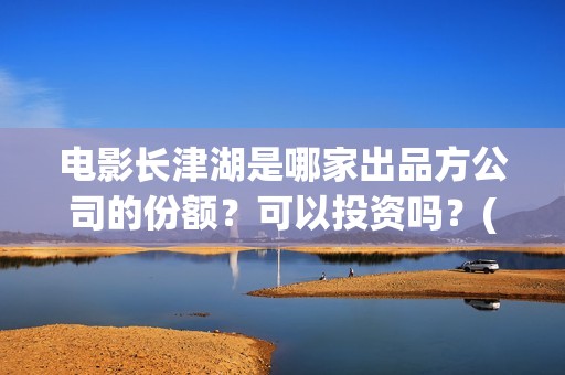 电影长津湖是哪家出品方公司的份额？可以投资吗？(电影长津湖是真实事件吗)