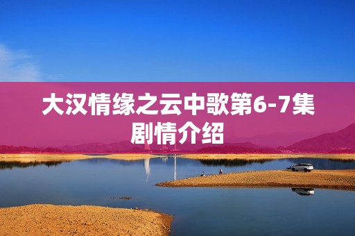 大汉情缘之云中歌第6-7集剧情介绍