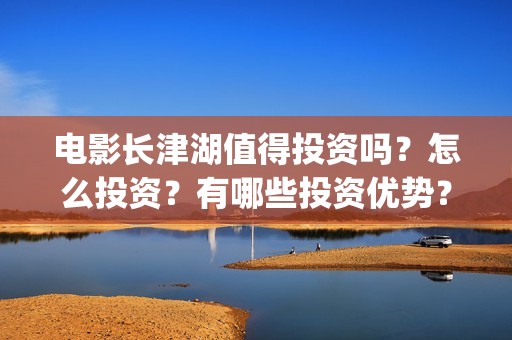 电影长津湖值得投资吗？怎么投资？有哪些投资优势？(长津湖电影感人么)