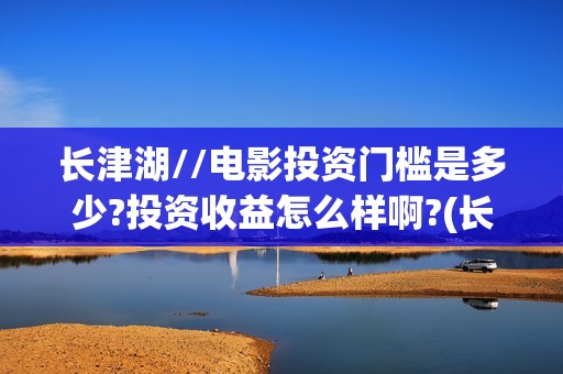 长津湖//电影投资门槛是多少?投资收益怎么样啊?(长津湖电影投资方有哪些)