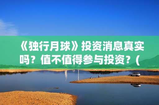 《独行月球》投资消息真实吗？值不值得参与投资？(独行月球票房预测)