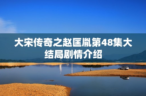 大宋传奇之赵匡胤第48集大结局剧情介绍