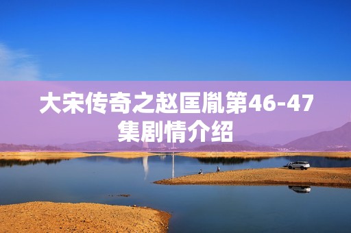 大宋传奇之赵匡胤第46-47集剧情介绍