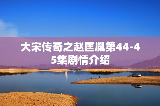 大宋传奇之赵匡胤第44-45集剧情介绍