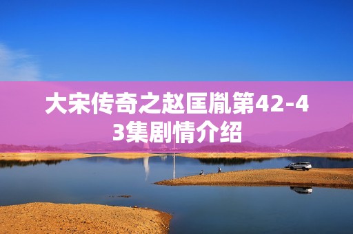 大宋传奇之赵匡胤第42-43集剧情介绍