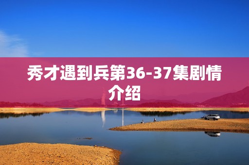 秀才遇到兵第36-37集剧情介绍