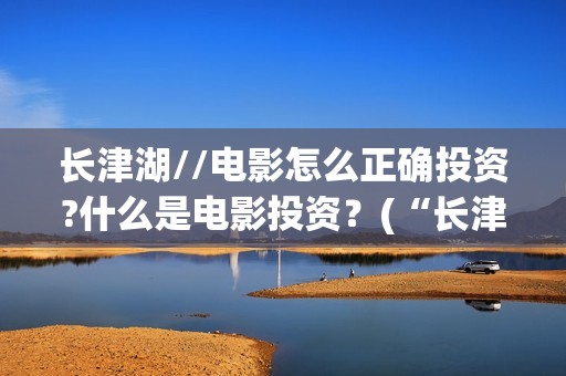 长津湖//电影怎么正确投资?什么是电影投资？(“长津湖电影”)