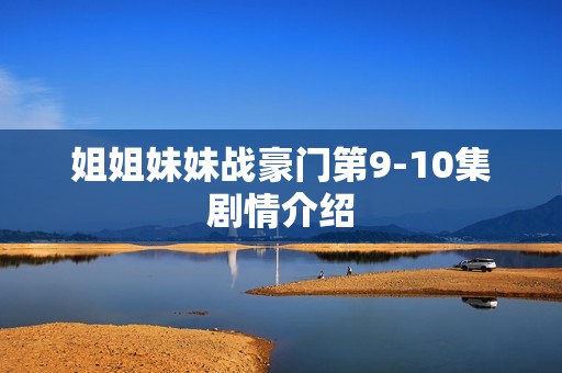 姐姐妹妹战豪门第9-10集剧情介绍