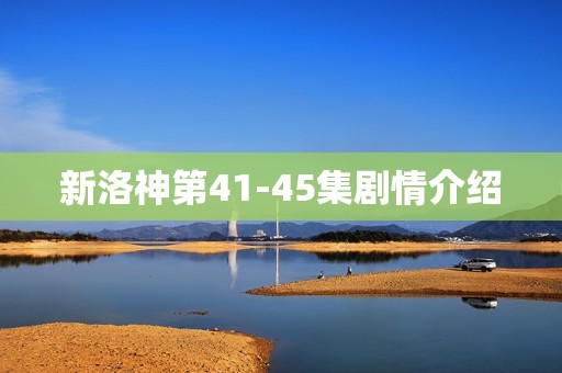 新洛神第41-45集剧情介绍