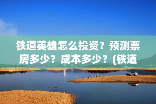 铁道英雄怎么投资？预测票房多少？成本多少？(铁道英雄怎么投资)