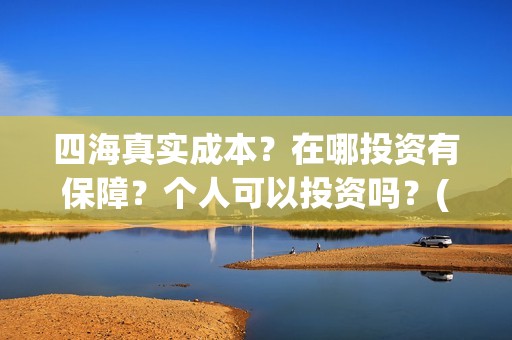 四海真实成本？在哪投资有保障？个人可以投资吗？(四海是哪个公司)