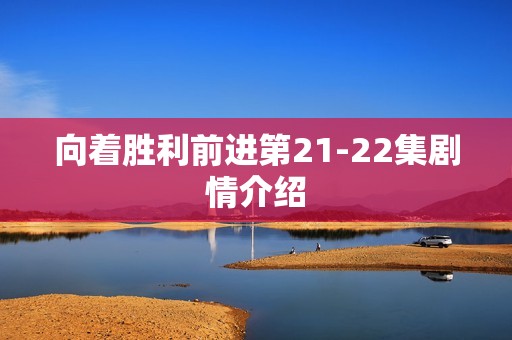 向着胜利前进第21-22集剧情介绍