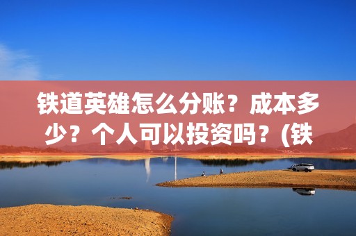 铁道英雄怎么分账？成本多少？个人可以投资吗？(铁道英雄出品方)