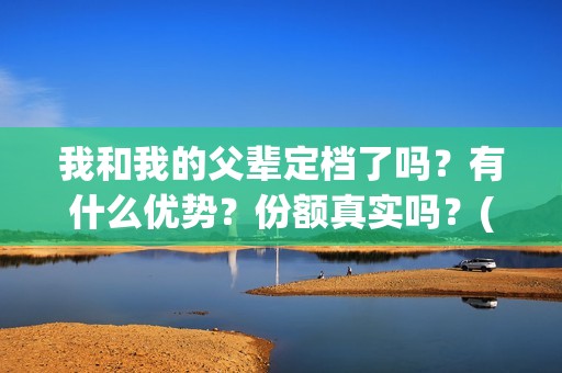 我和我的父辈定档了吗？有什么优势？份额真实吗？(我和我的父辈写的啥)