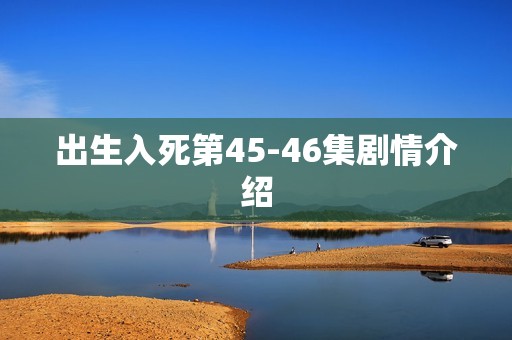 出生入死第45-46集剧情介绍