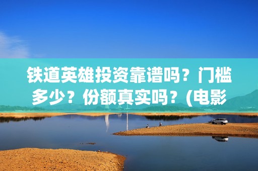 铁道英雄投资靠谱吗？门槛多少？份额真实吗？(电影铁道英雄投资方)