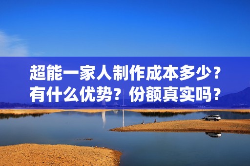 超能一家人制作成本多少？有什么优势？份额真实吗？(超能一家人制作图片)