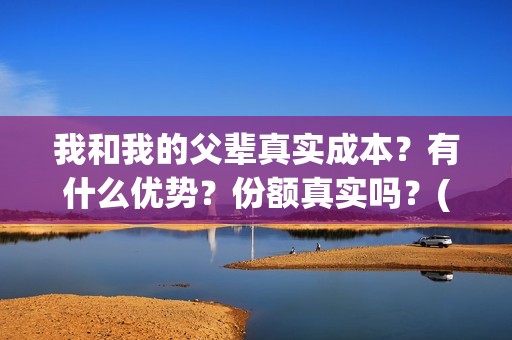 我和我的父辈真实成本？有什么优势？份额真实吗？(我和我的父辈真实人物原型)