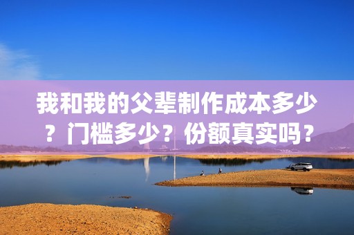 我和我的父辈制作成本多少？门槛多少？份额真实吗？(我和我的父辈什么)