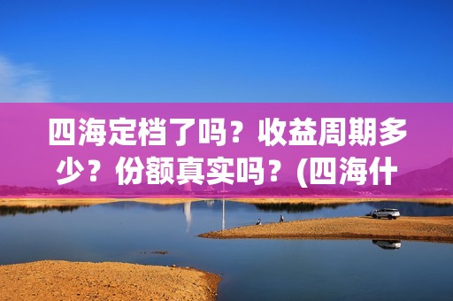 四海定档了吗？收益周期多少？份额真实吗？(四海什么时候开拍)