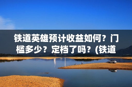 铁道英雄预计收益如何？门槛多少？定档了吗？(铁道英雄出品方)