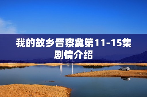 我的故乡晋察冀第11-15集剧情介绍