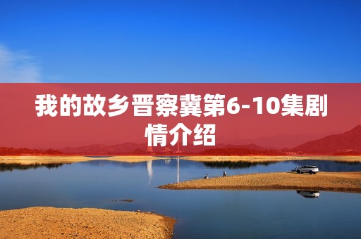 我的故乡晋察冀第6-10集剧情介绍