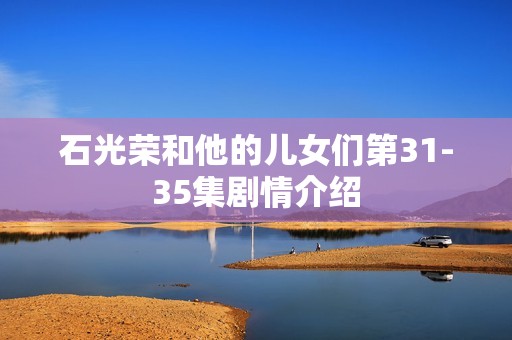 石光荣和他的儿女们第31-35集剧情介绍
