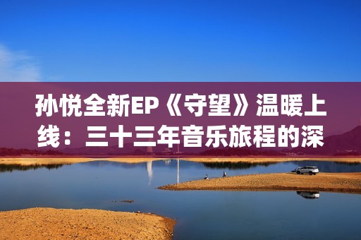 孙悦全新EP《守望》温暖上线：三十三年音乐旅程的深情守望(孙悦mtv)