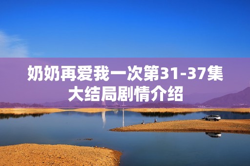 奶奶再爱我一次第31-37集大结局剧情介绍