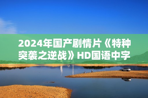 2024年国产剧情片《特种突袭之逆战》HD国语中字