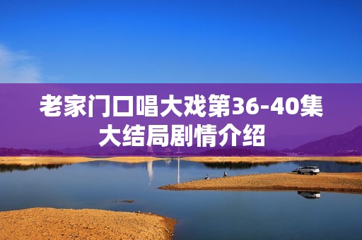 老家门口唱大戏第36-40集大结局剧情介绍