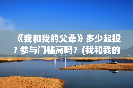 《我和我的父辈》多少起投? 参与门槛高吗？(我和我的父辈主题曲)