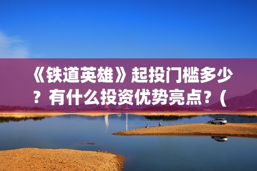 《铁道英雄》起投门槛多少？有什么投资优势亮点？(铁道英雄讲的是什么)