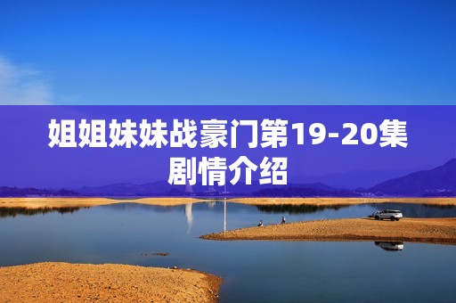 姐姐妹妹战豪门第19-20集剧情介绍