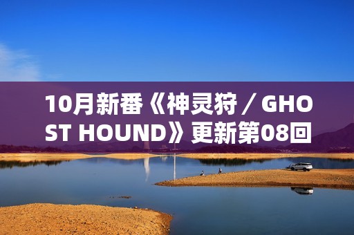 10月新番《神灵狩／GHOST HOUND》更新第08回
