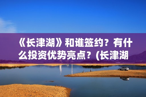 《长津湖》和谁签约？有什么投资优势亮点？(长津湖和谁打仗)
