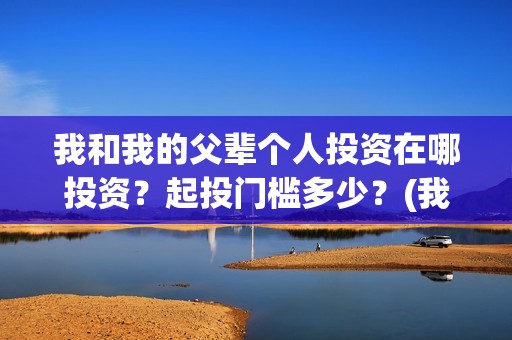 我和我的父辈个人投资在哪投资？起投门槛多少？(我和我的父辈是什么剧)