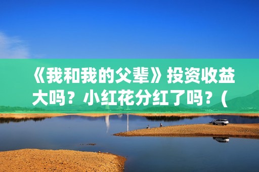 《我和我的父辈》投资收益大吗？小红花分红了吗？(《我和我的父辈》电影免费观看)