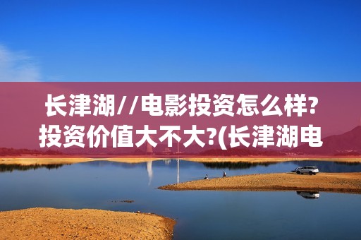 长津湖//电影投资怎么样?投资价值大不大?(长津湖电影百度百科)