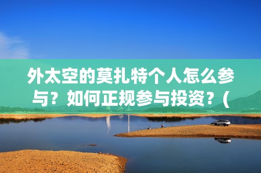 外太空的莫扎特个人怎么参与？如何正规参与投资？(外太空的莫扎特 电影)