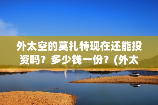 外太空的莫扎特现在还能投资吗？多少钱一份？(外太空的莫扎特在线观看完整免费)