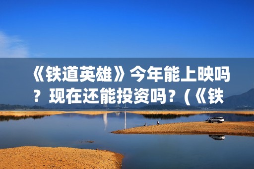 《铁道英雄》今年能上映吗？现在还能投资吗？(《铁道英雄》今天播出吗)