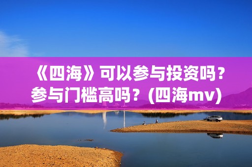 《四海》可以参与投资吗？参与门槛高吗？(四海mv)