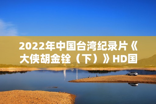 2022年中国台湾纪录片《大侠胡金铨（下）》HD国语中字