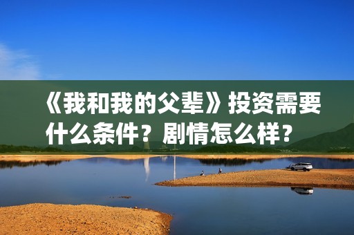 《我和我的父辈》投资需要什么条件？剧情怎么样？ 怎么投资？(《我和我的父辈》电影免费观看)