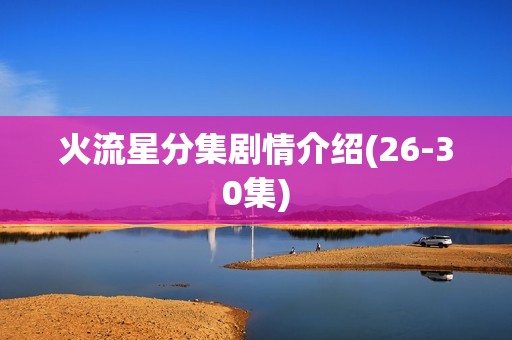 火流星分集剧情介绍(26-30集)