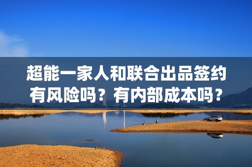 超能一家人和联合出品签约有风险吗？有内部成本吗？怎么鉴别份额真实？(超能一家人主演)
